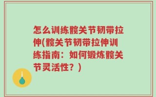 怎么训练髋关节韧带拉伸(髋关节韧带拉伸训练指南：如何锻炼髋关节灵活性？)