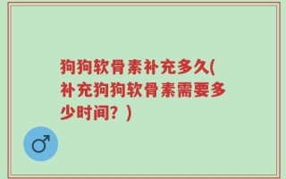 狗狗软骨素补充多久(补充狗狗软骨素需要多少时间？)