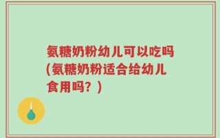 氨糖奶粉幼儿可以吃吗(氨糖奶粉适合给幼儿食用吗？)