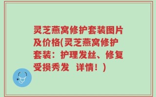 灵芝燕窝修护套装图片及价格(灵芝燕窝修护套装：护理发丝、修复受损秀发  详情！)