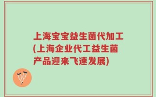 上海宝宝益生菌代加工(上海企业代工益生菌产品迎来飞速发展)