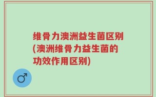 维骨力澳洲益生菌区别(澳洲维骨力益生菌的功效作用区别)