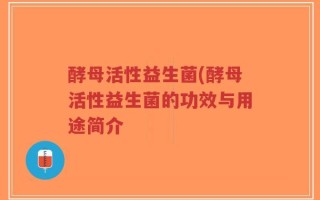 酵母活性益生菌(酵母活性益生菌的功效与用途简介