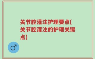 关节腔灌注护理要点(关节腔灌注的护理关键点)