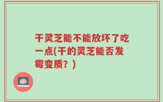 干灵芝能不能放坏了吃一点(干的灵芝能否发霉变质？)