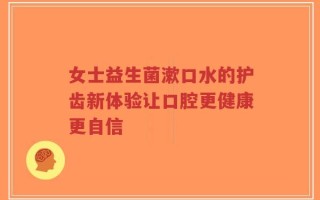 女士益生菌漱口水的护齿新体验让口腔更健康更自信