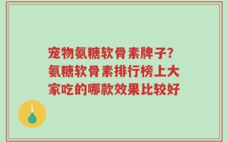 宠物氨糖软骨素牌子？氨糖软骨素排行榜上大家吃的哪款效果比较好