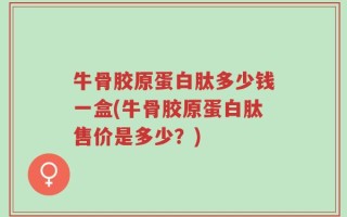 牛骨胶原蛋白肽多少钱一盒(牛骨胶原蛋白肽售价是多少？)