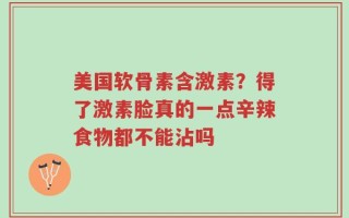 美国软骨素含激素？得了激素脸真的一点辛辣食物都不能沾吗