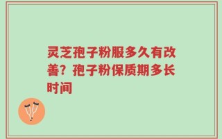 灵芝孢子粉服多久有改善？孢子粉保质期多长时间