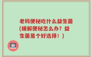 老妈便秘吃什么益生菌(缓解便秘怎么办？益生菌是个好选择！)