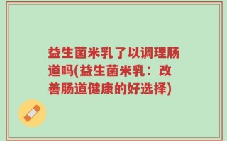 益生菌米乳了以调理肠道吗(益生菌米乳：改善肠道健康的好选择)