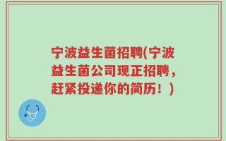 宁波益生菌招聘(宁波益生菌公司现正招聘，赶紧投递你的简历！)