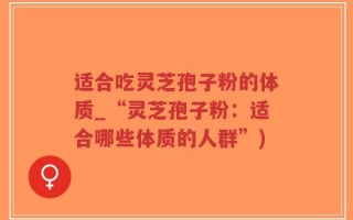适合吃灵芝孢子粉的体质_“灵芝孢子粉：适合哪些体质的人群”)