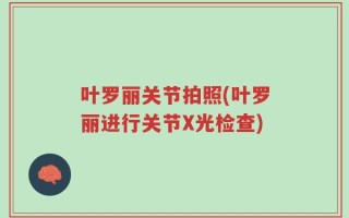 叶罗丽关节拍照(叶罗丽进行关节X光检查)