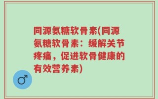 同源氨糖软骨素(同源氨糖软骨素：缓解关节疼痛，促进软骨健康的有效营养素)