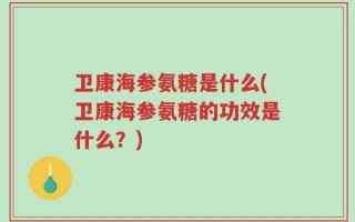 卫康海参氨糖是什么(卫康海参氨糖的功效是什么？)
