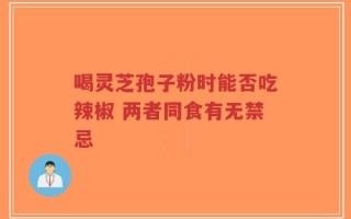 喝灵芝孢子粉时能否吃辣椒 两者同食有无禁忌