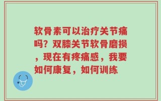 软骨素可以治疗关节痛吗？双膝关节软骨磨损，现在有疼痛感，我要如何康复，如何训练