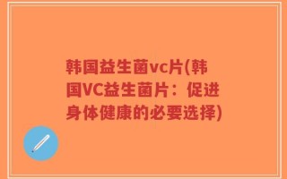 韩国益生菌vc片(韩国VC益生菌片：促进身体健康的必要选择)