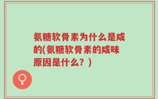 氨糖软骨素为什么是咸的(氨糖软骨素的咸味原因是什么？)