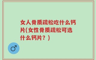 女人骨质疏松吃什么钙片(女性骨质疏松可选什么钙片？)