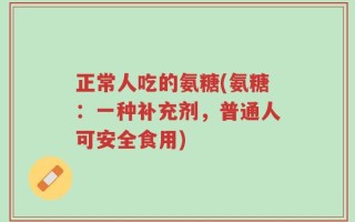 正常人吃的氨糖(氨糖：一种补充剂，普通人可安全食用)