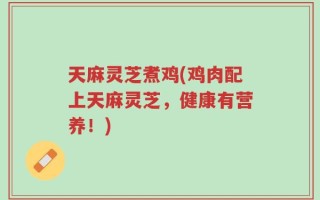 天麻灵芝煮鸡(鸡肉配上天麻灵芝，健康有营养！)