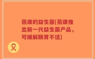 蓓康的益生菌(蓓康推出新一代益生菌产品，可缓解肠胃不适)