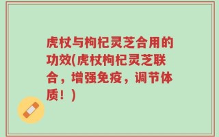 虎杖与枸杞灵芝合用的功效(虎杖枸杞灵芝联合，增强免疫，调节体质！)