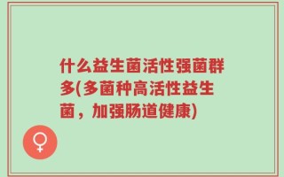 什么益生菌活性强菌群多(多菌种高活性益生菌，加强肠道健康)