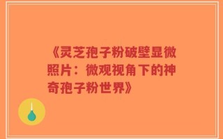 《灵芝孢子粉破壁显微照片：微观视角下的神奇孢子粉世界》