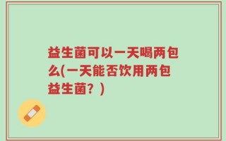益生菌可以一天喝两包么(一天能否饮用两包益生菌？)