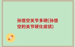 孙悟空关节多硬(孙悟空的关节硬化症状)