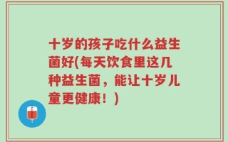 十岁的孩子吃什么益生菌好(每天饮食里这几种益生菌，能让十岁儿童更健康！)