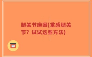 腿关节麻困(重感腿关节？试试这些方法)