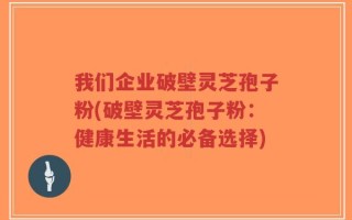 我们企业破壁灵芝孢子粉(破壁灵芝孢子粉：健康生活的必备选择)