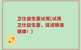 卫仕益生菌试用(试用卫仕益生菌，促进肠道健康！)