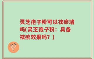灵芝孢子粉可以祛瘀堵吗(灵芝孢子粉：具备祛瘀效果吗？)