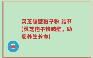 灵芝破壁孢子粉 结节(灵芝孢子粉破壁，助您养生长命)
