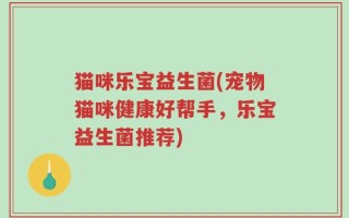 猫咪乐宝益生菌(宠物猫咪健康好帮手，乐宝益生菌推荐)
