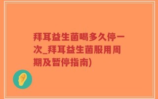 拜耳益生菌喝多久停一次_拜耳益生菌服用周期及暂停指南)