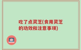 吃了点灵芝(食用灵芝的功效和注意事项)