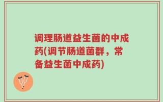 调理肠道益生菌的中成药(调节肠道菌群，常备益生菌中成药)