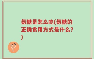 氨糖是怎么吃(氨糖的正确食用方式是什么？)