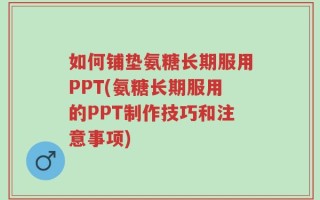 如何铺垫氨糖长期服用PPT(氨糖长期服用的PPT制作技巧和注意事项)
