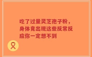 吃了过量灵芝孢子粉，身体竟出现这些反常反应你一定想不到