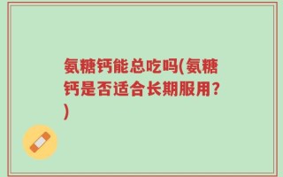 氨糖钙能总吃吗(氨糖钙是否适合长期服用？)