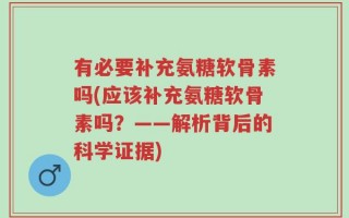 有必要补充氨糖软骨素吗(应该补充氨糖软骨素吗？——解析背后的科学证据)