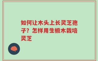 如何让木头上长灵芝孢子？怎样用生椴木栽培灵芝